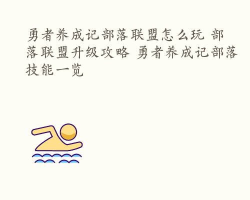 勇者养成记部落联盟怎么玩 部落联盟升级攻略 勇者养成记部落技能一览