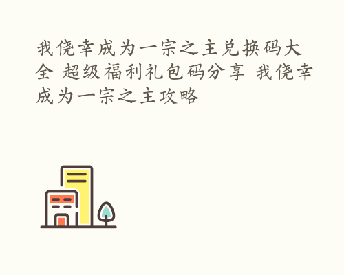 我侥幸成为一宗之主兑换码大全 超级福利礼包码分享 我侥幸成为一宗之主攻略