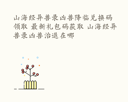 山海经异兽录凶兽降临兑换码领取 最新礼包码获取 山海经异兽录凶兽治退在哪