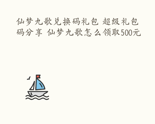 仙梦九歌兑换码礼包 超级礼包码分享 仙梦九歌怎么领取500元