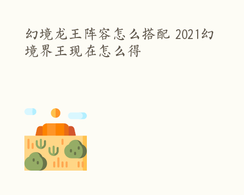 幻境龙王阵容怎么搭配 2021幻境界王现在怎么得