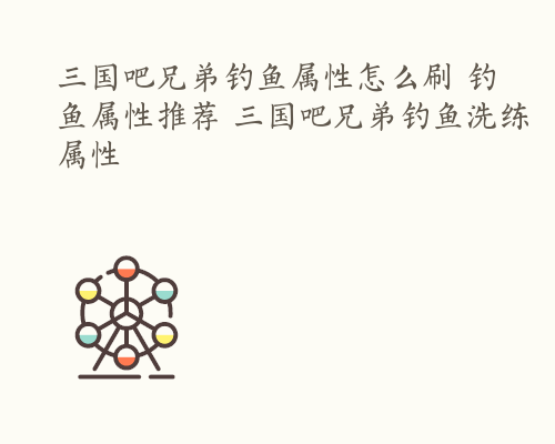 三国吧兄弟钓鱼属性怎么刷 钓鱼属性推荐 三国吧兄弟钓鱼洗练属性