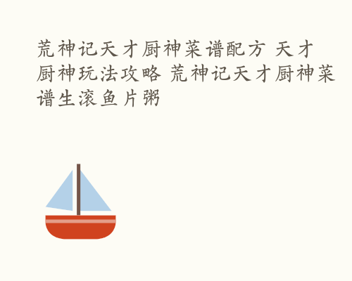 荒神记天才厨神菜谱配方 天才厨神玩法攻略 荒神记天才厨神菜谱生滚鱼片粥