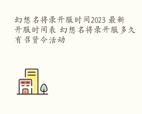 幻想名将录开服时间2023 最新开服时间表 幻想名将录开服多久有召贤令活动