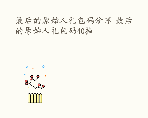 最后的原始人礼包码分享 最后的原始人礼包码40抽