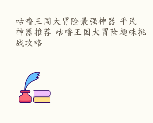 咕噜王国大冒险最强神器 平民神器推荐 咕噜王国大冒险趣味挑战攻略