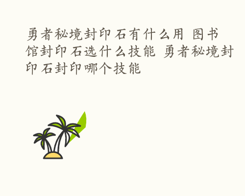 勇者秘境封印石有什么用 图书馆封印石选什么技能 勇者秘境封印石封印哪个技能