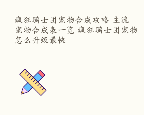 疯狂骑士团宠物合成攻略 主流宠物合成表一览 疯狂骑士团宠物怎么升级最快