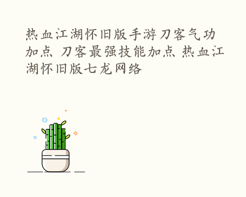 热血江湖怀旧版手游刀客气功加点 刀客最强技能加点 热血江湖怀旧版七龙网络