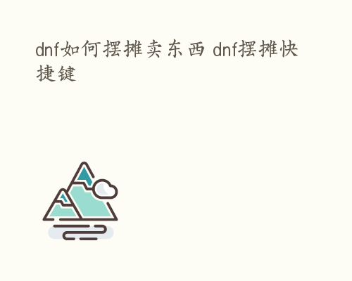 dnf如何摆摊卖东西 dnf摆摊快捷键