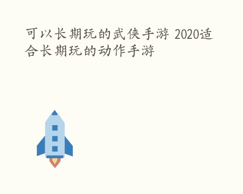 可以长期玩的武侠手游 2020适合长期玩的动作手游