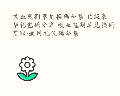 吸血鬼割草兑换码合集 顶级豪华礼包码分享 吸血鬼割草兑换码获取-通用礼包码合集