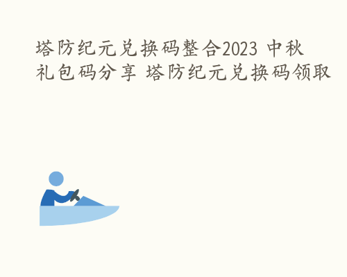 塔防纪元兑换码整合2023 中秋礼包码分享 塔防纪元兑换码领取