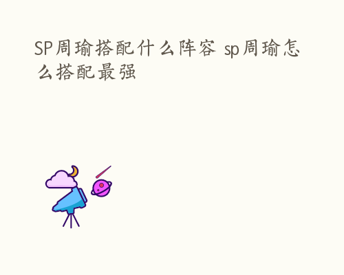 SP周瑜搭配什么阵容 sp周瑜怎么搭配最强