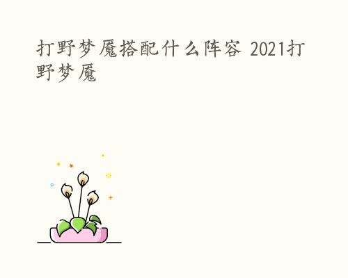 打野梦魇搭配什么阵容 2021打野梦魇