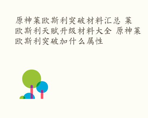 原神莱欧斯利突破材料汇总 莱欧斯利天赋升级材料大全 原神莱欧斯利突破加什么属性