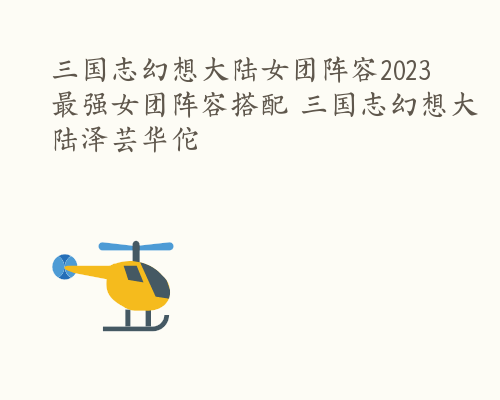 三国志幻想大陆女团阵容2023 最强女团阵容搭配 三国志幻想大陆泽芸华佗