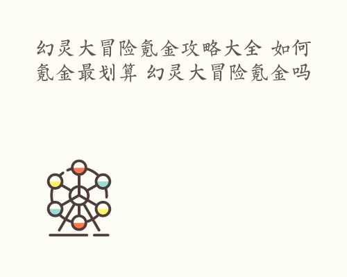 幻灵大冒险氪金攻略大全 如何氪金最划算 幻灵大冒险氪金吗