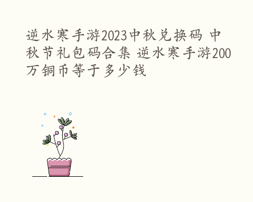 逆水寒手游2023中秋兑换码 中秋节礼包码合集 逆水寒手游200万铜币等于多少钱