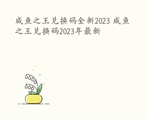 咸鱼之王兑换码全新2023 咸鱼之王兑换码2023年最新