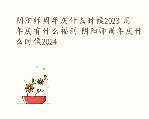 阴阳师周年庆什么时候2023 周年庆有什么福利 阴阳师周年庆什么时候2024