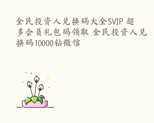 全民投资人兑换码大全SVIP 超多会员礼包码领取 全民投资人兑换码10000钻微信