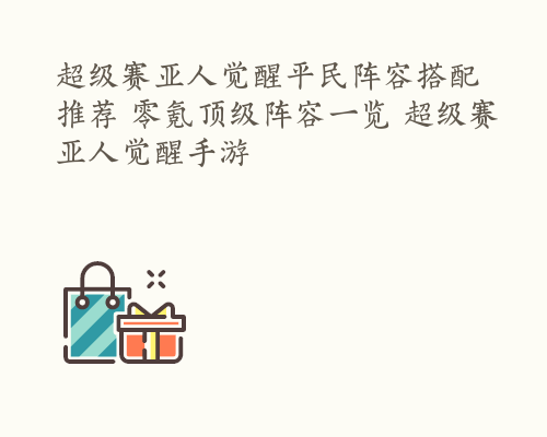 超级赛亚人觉醒平民阵容搭配推荐 零氪顶级阵容一览 超级赛亚人觉醒手游