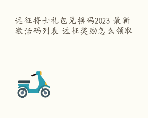 远征将士礼包兑换码2023 最新激活码列表 远征奖励怎么领取