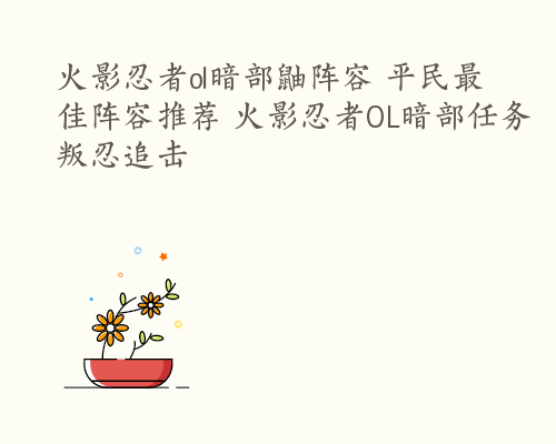 火影忍者ol暗部鼬阵容 平民最佳阵容推荐 火影忍者OL暗部任务叛忍追击