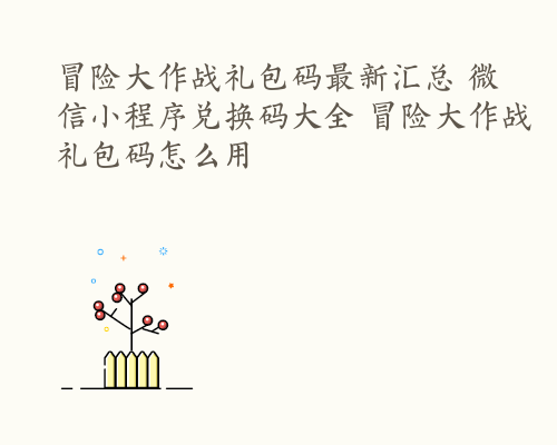 冒险大作战礼包码最新汇总 微信小程序兑换码大全 冒险大作战礼包码怎么用