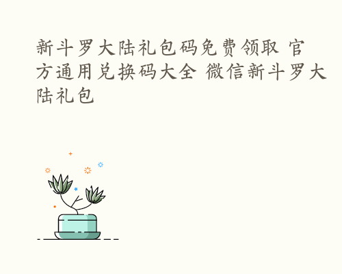 新斗罗大陆礼包码免费领取 官方通用兑换码大全 微信新斗罗大陆礼包