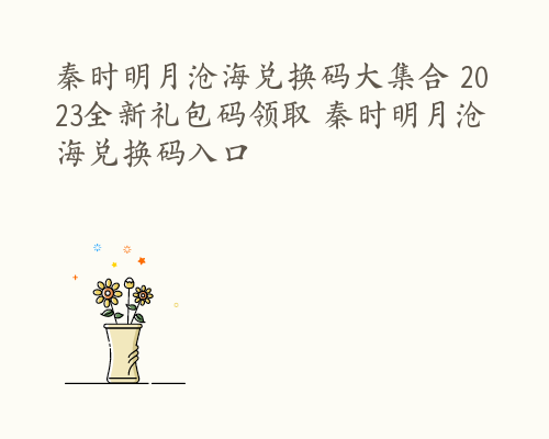 秦时明月沧海兑换码大集合 2023全新礼包码领取 秦时明月沧海兑换码入口