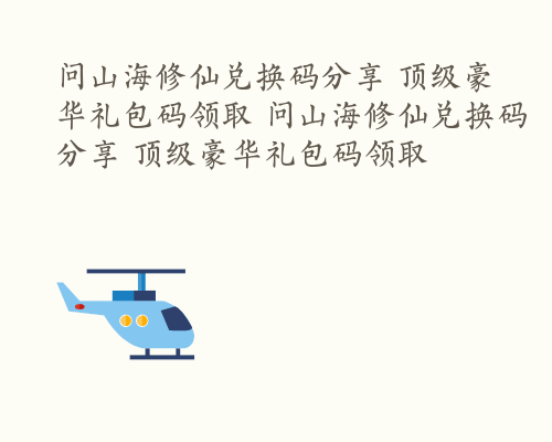 问山海修仙兑换码分享 顶级豪华礼包码领取 问山海修仙兑换码分享 顶级豪华礼包码领取