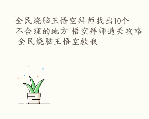 全民烧脑王悟空拜师找出10个不合理的地方 悟空拜师通关攻略 全民烧脑王悟空救我