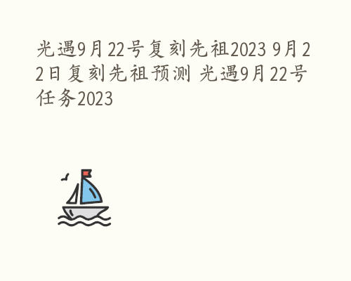 光遇9月22号复刻先祖2023 9月22日复刻先祖预测 光遇9月22号任务2023