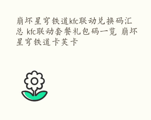 崩坏星穹铁道kfc联动兑换码汇总 kfc联动套餐礼包码一览 崩坏星穹铁道卡芙卡