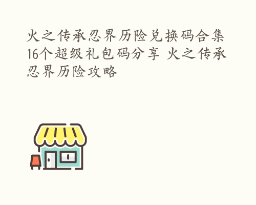 火之传承忍界历险兑换码合集 16个超级礼包码分享 火之传承忍界历险攻略