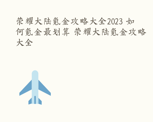 荣耀大陆氪金攻略大全2023 如何氪金最划算 荣耀大陆氪金攻略大全