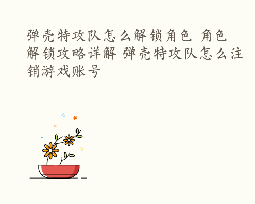 弹壳特攻队怎么解锁角色 角色解锁攻略详解 弹壳特攻队怎么注销游戏账号