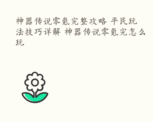 神器传说零氪完整攻略 平民玩法技巧详解 神器传说零氪完怎么玩