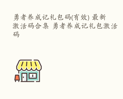 勇者养成记礼包码(有效) 最新激活码合集 勇者养成记礼包激活码