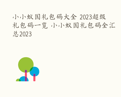 小小蚁国礼包码大全 2023超级礼包码一览 小小蚁国礼包码全汇总2023