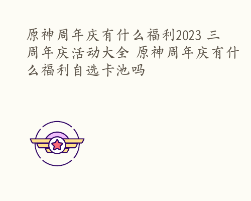 原神周年庆有什么福利2023 三周年庆活动大全 原神周年庆有什么福利自选卡池吗