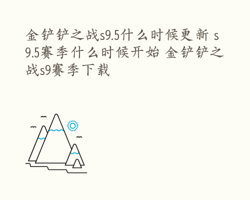金铲铲之战s9.5什么时候更新 s9.5赛季什么时候开始 金铲铲之战s9赛季下载
