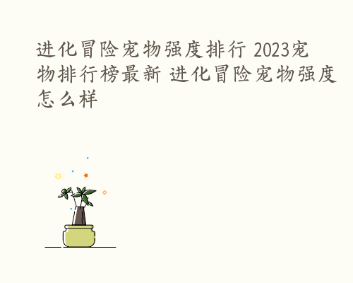 进化冒险宠物强度排行 2023宠物排行榜最新 进化冒险宠物强度怎么样