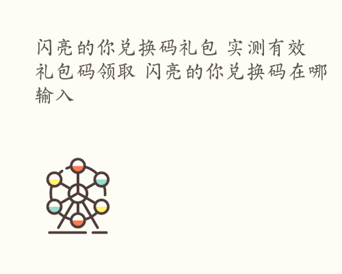 闪亮的你兑换码礼包 实测有效礼包码领取 闪亮的你兑换码在哪输入