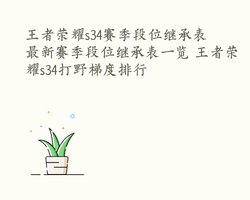 王者荣耀s34赛季段位继承表 最新赛季段位继承表一览 王者荣耀s34打野梯度排行