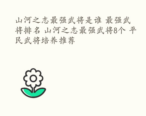 山河之志最强武将是谁 最强武将排名 山河之志最强武将8个 平民武将培养推荐