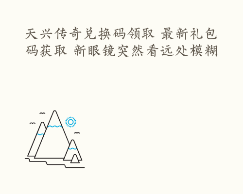 天兴传奇兑换码领取 最新礼包码获取 新眼镜突然看远处模糊