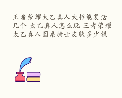 王者荣耀太乙真人大招能复活几个 太乙真人怎么玩 王者荣耀太乙真人圆桌骑士皮肤多少钱